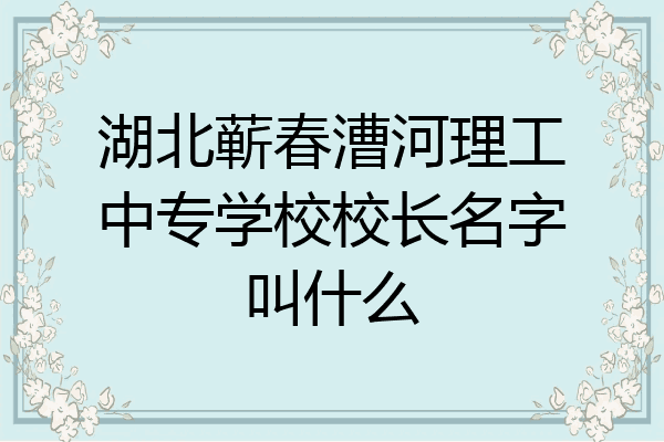 湖北蕲春漕河理工中专学校校长名字叫什么