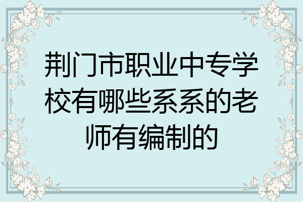 荆门市职业中专学校有哪些系系的老师有编制的