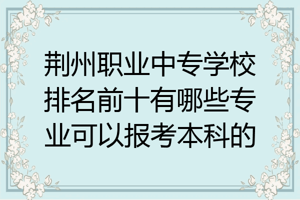 荆州职业中专学校排名前十有哪些专业可以报考本科的