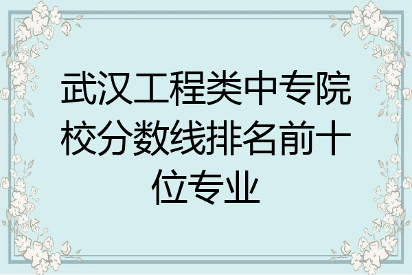 武汉工程类中专院校分数线排名前十位专业