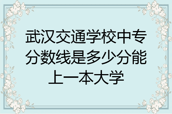 武汉交通学校中专分数线是多少分能上一本大学