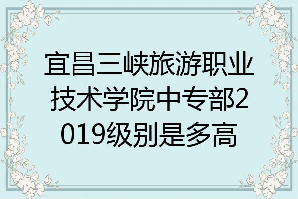 宜昌三峡旅游职业技术学院中专部2019级别是多高
