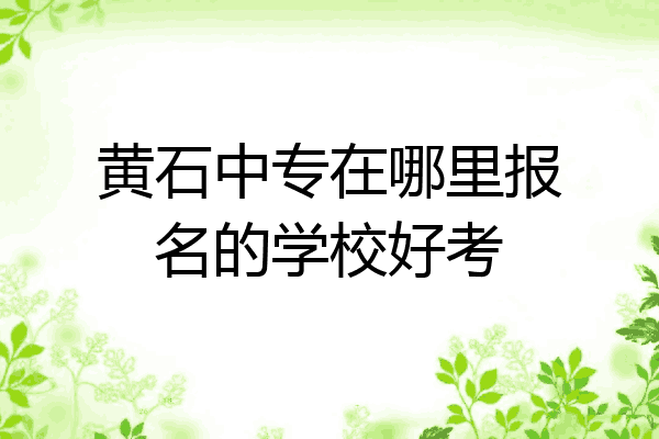 黄石中专在哪里报名的学校好考