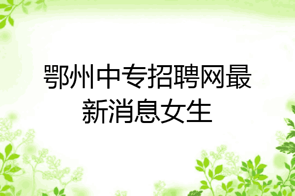 鄂州中专招聘网最新消息女生