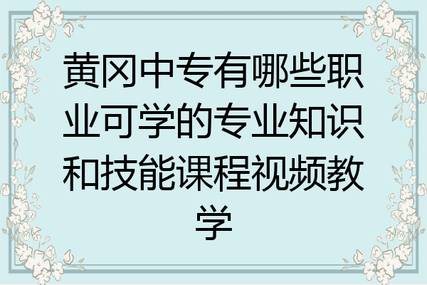 黄冈中专有哪些职业可学的专业知识和技能课程视频教学