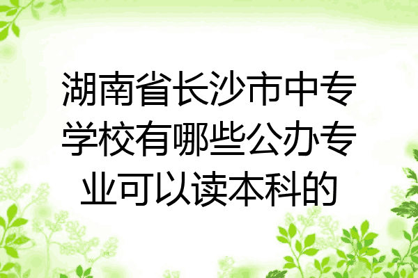湖南省长沙市中专学校有哪些公办专业可以读本科的