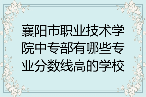 襄阳市职业技术学院中专部有哪些专业分数线高的学校