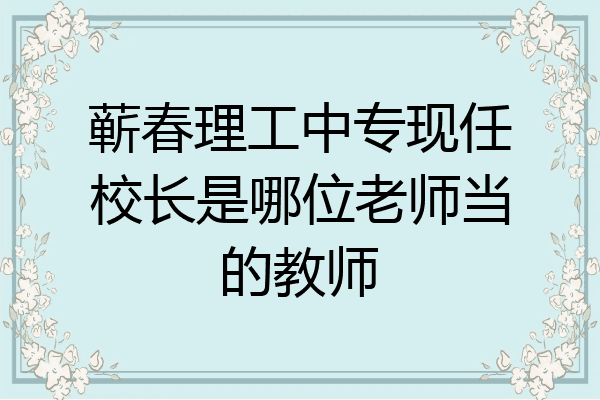 蕲春理工中专现任校长是哪位老师当的教师