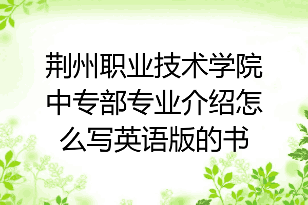 荆州职业技术学院中专部专业介绍怎么写英语版的书