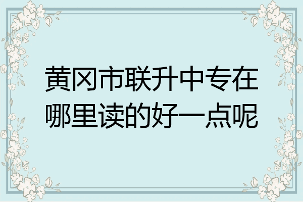 黄冈市联升中专在哪里读的好一点呢