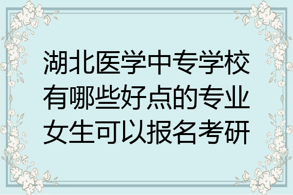 湖北医学中专学校有哪些好点的专业女生可以报名考研