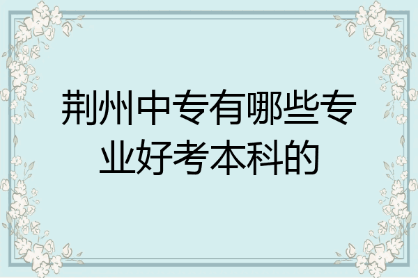 荆州中专有哪些专业好考本科的