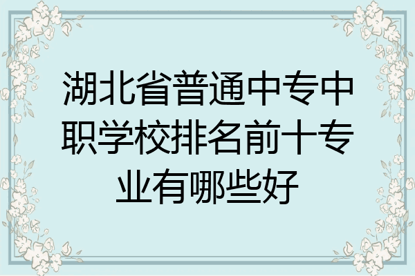 湖北省普通中专中职学校排名前十专业有哪些好