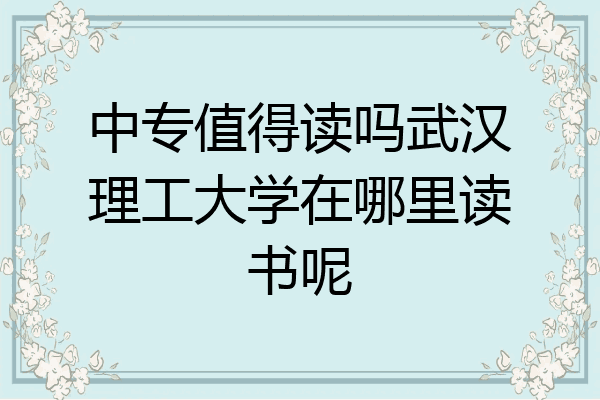 中专值得读吗武汉理工大学在哪里读书呢
