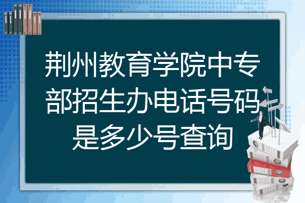 荆州教育学院中专部招生办电话号码是多少号查询