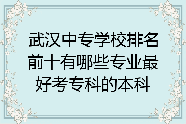 武汉中专学校排名前十有哪些专业最好考专科的本科