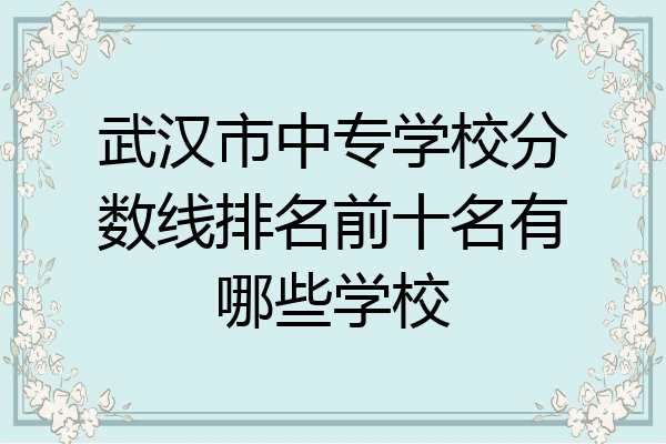 武汉市中专学校分数线排名前十名有哪些学校