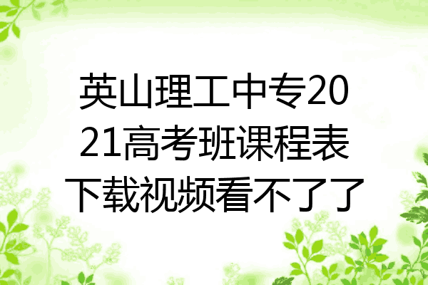 英山理工中专2021高考班课程表下载视频看不了了