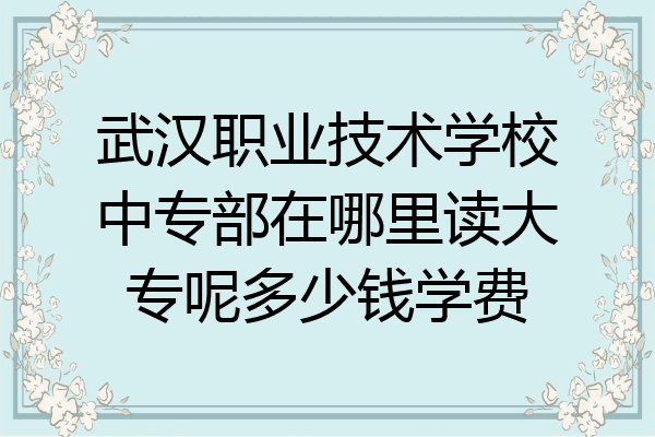 武汉职业技术学校中专部在哪里读大专呢多少钱学费