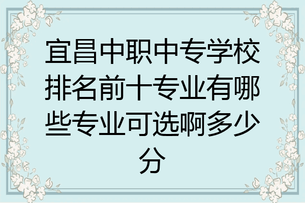 宜昌中职中专学校排名前十专业有哪些专业可选啊多少分