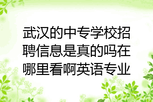武汉的中专学校招聘信息是真的吗在哪里看啊英语专业