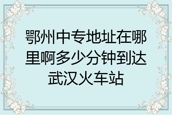 鄂州中专地址在哪里啊多少分钟到达武汉火车站