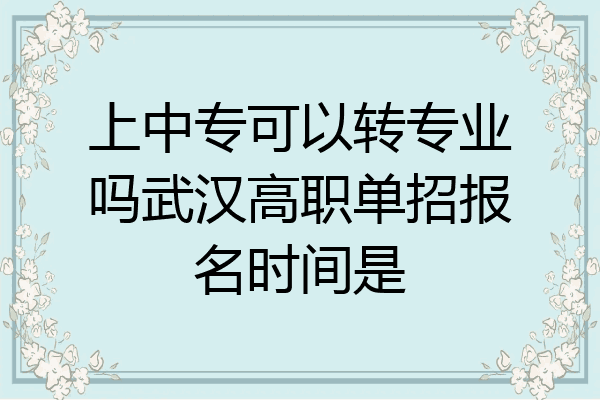 上中专可以转专业吗武汉高职单招报名时间是