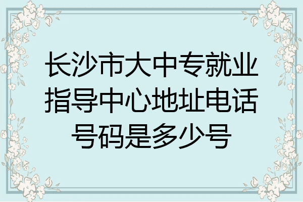 长沙市大中专就业指导中心地址电话号码是多少号