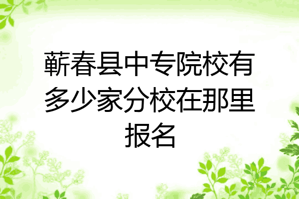 蕲春县中专院校有多少家分校在那里报名