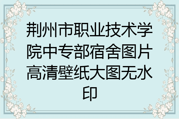 荆州市职业技术学院中专部宿舍图片高清壁纸大图无水印