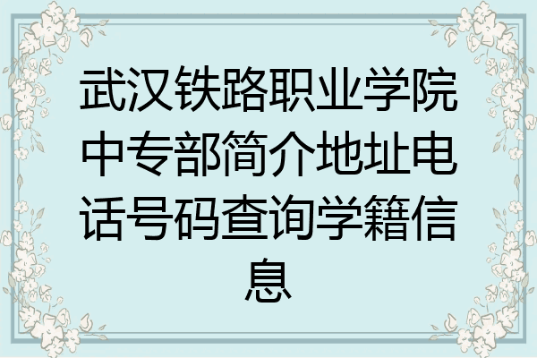 武汉铁路职业学院中专部简介地址电话号码查询学籍信息