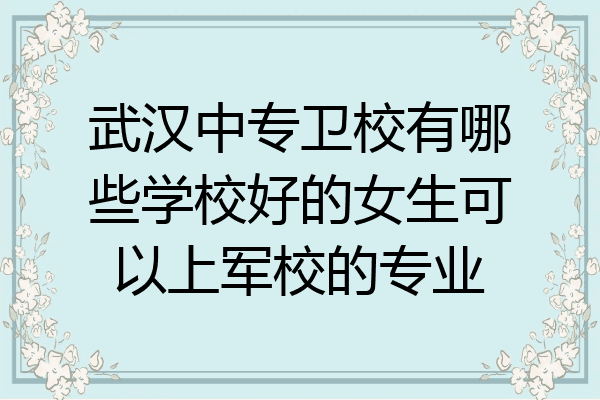 武汉中专卫校有哪些学校好的女生可以上军校的专业