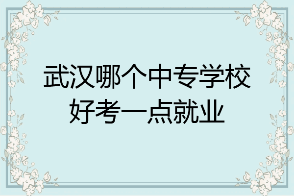 武汉哪个中专学校好考一点就业