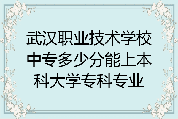 武汉职业技术学校中专多少分能上本科大学专科专业