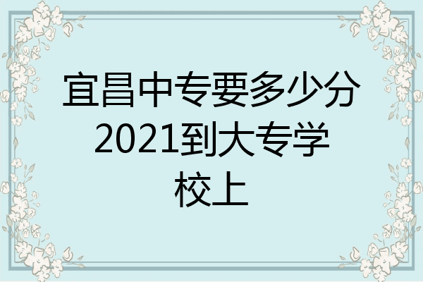 宜昌中专要多少分2021到大专学校上