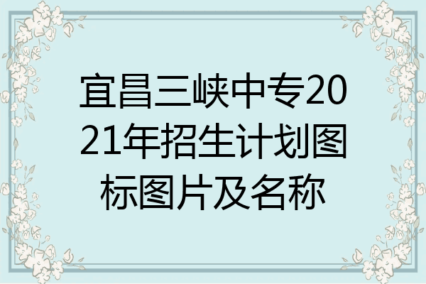 宜昌三峡中专2021年招生计划图标图片及名称