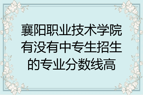 襄阳职业技术学院有没有中专生招生的专业分数线高