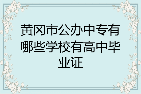 黄冈市公办中专有哪些学校有高中毕业证