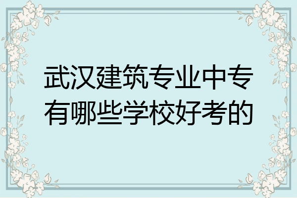 武汉建筑专业中专有哪些学校好考的