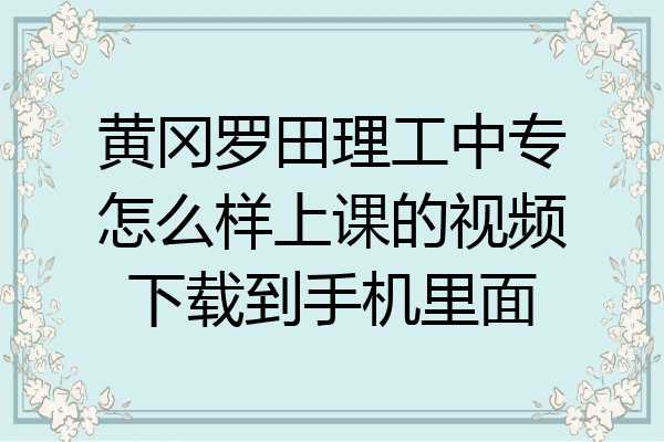 黄冈罗田理工中专怎么样上课的视频下载到手机里面