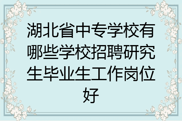 湖北省中专学校有哪些学校招聘研究生毕业生工作岗位好