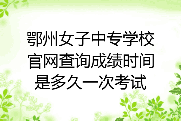 鄂州女子中专学校官网查询成绩时间是多久一次考试