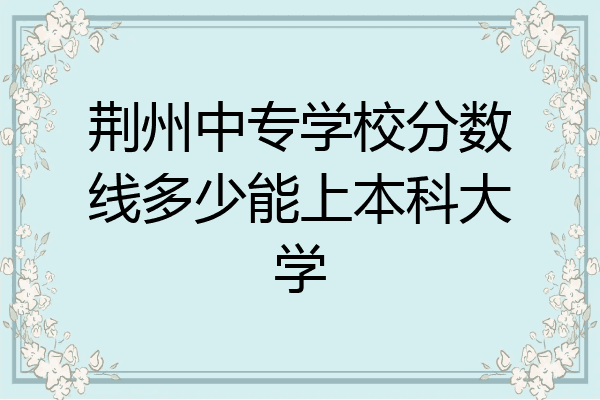 荆州中专学校分数线多少能上本科大学