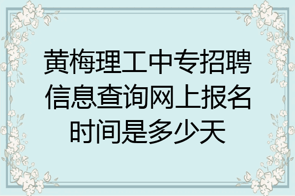 黄梅理工中专招聘信息查询网上报名时间是多少天