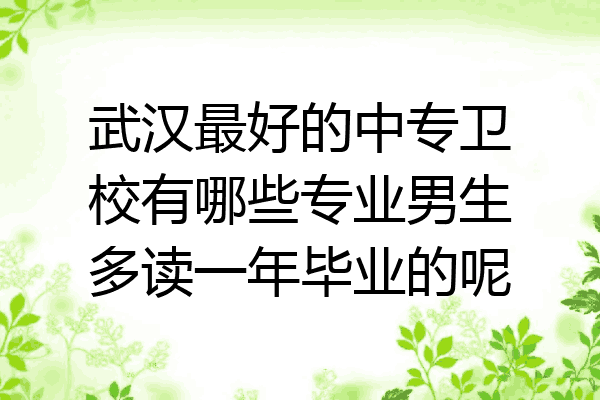武汉最好的中专卫校有哪些专业男生多读一年毕业的呢