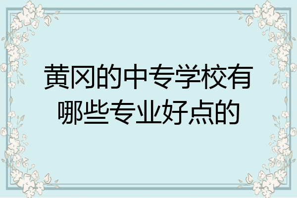 黄冈的中专学校有哪些专业好点的