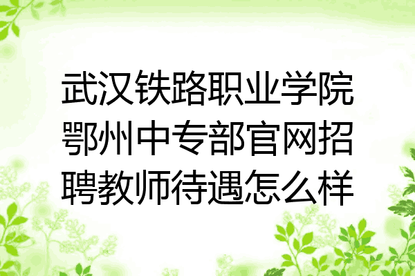 武汉铁路职业学院鄂州中专部官网招聘教师待遇怎么样