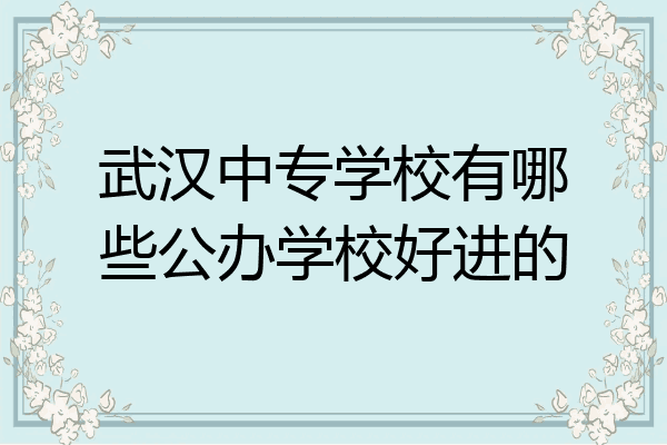 武汉中专学校有哪些公办学校好进的