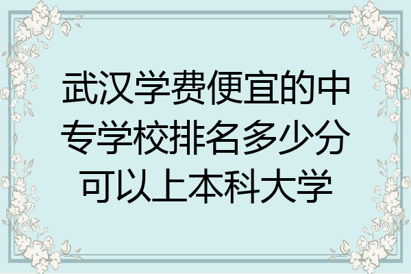 武汉学费便宜的中专学校排名多少分可以上本科大学