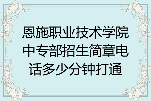 恩施职业技术学院中专部招生简章电话多少分钟打通